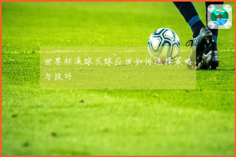 世界杯滚球买球应该如何选择策略与技巧