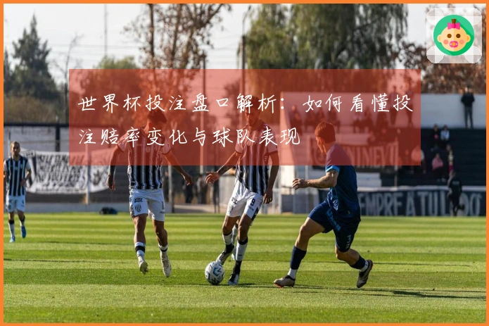 世界杯投注盘口解析：如何看懂投注赔率变化与球队表现