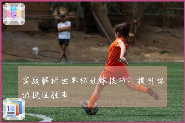 实战解析世界杯让球技巧，提升你的投注胜率
