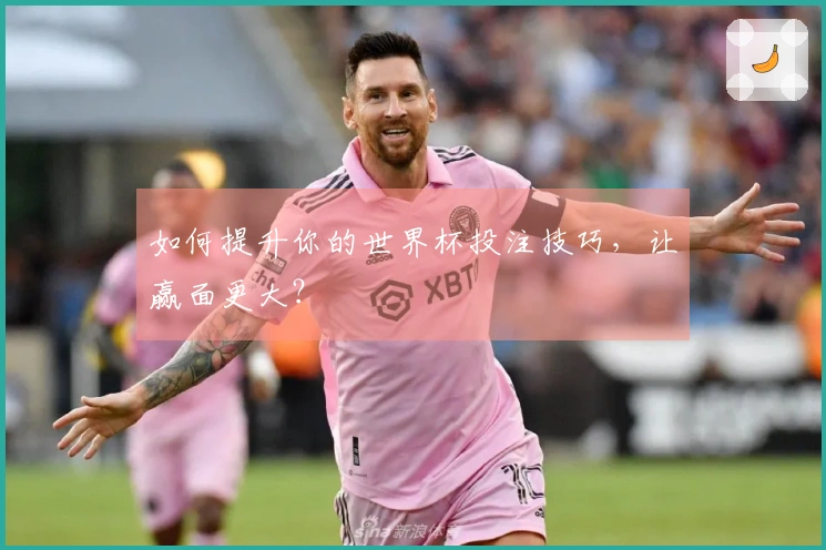 如何提升你的世界杯投注技巧，让赢面更大？
