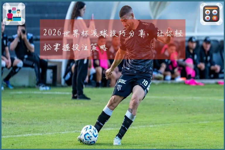 2026世界杯滚球技巧分享，让你轻松掌握投注策略