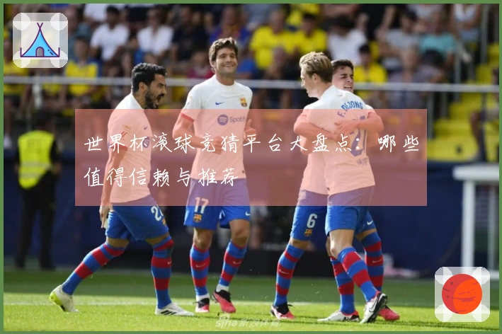 世界杯滚球竞猜平台大盘点：哪些值得信赖与推荐