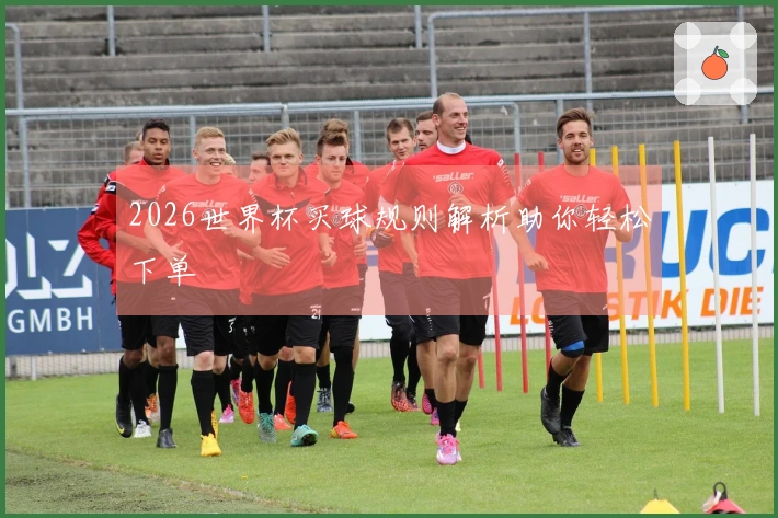 2026世界杯买球规则解析助你轻松下单