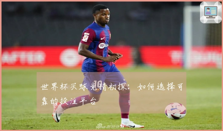 世界杯买球竞猜初探：如何选择可靠的投注平台