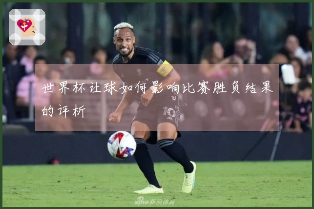 世界杯让球如何影响比赛胜负结果的评析