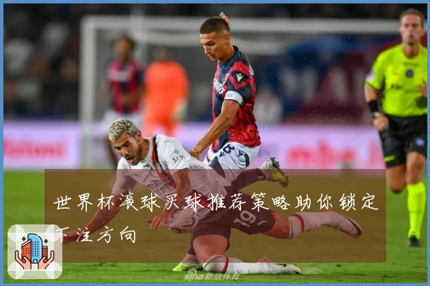 世界杯滚球买球推荐策略助你锁定下注方向