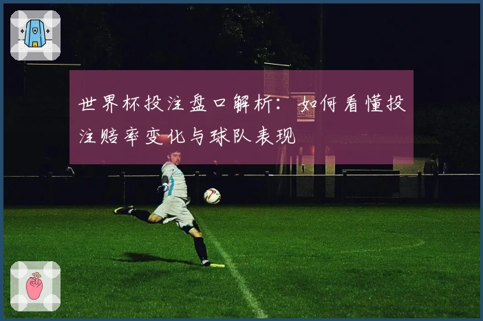 世界杯投注盘口解析：如何看懂投注赔率变化与球队表现