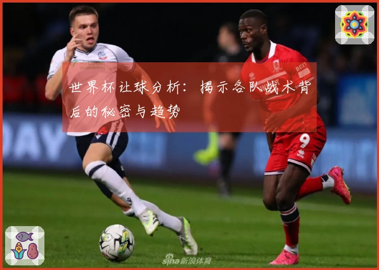 世界杯让球分析：揭示各队战术背后的秘密与趋势