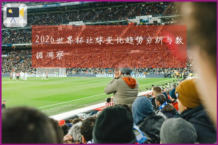 2026世界杯让球变化趋势分析与数据洞察