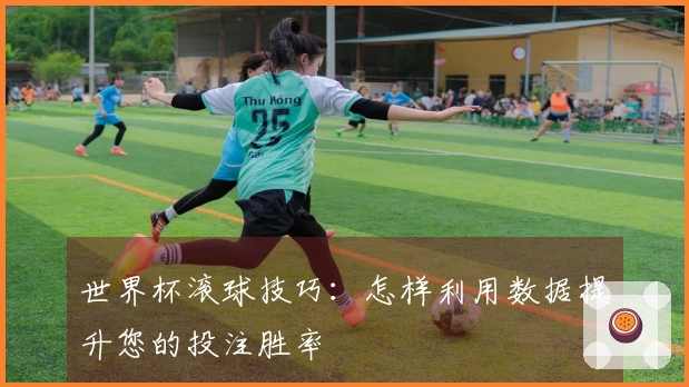 世界杯滚球技巧：怎样利用数据提升您的投注胜率