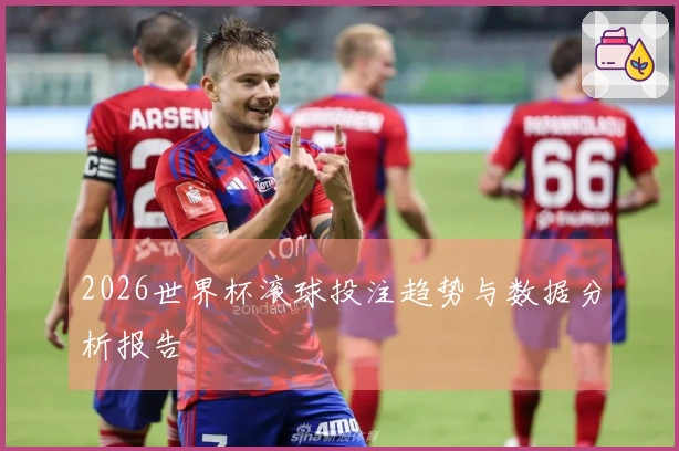 2026世界杯滚球投注趋势与数据分析报告