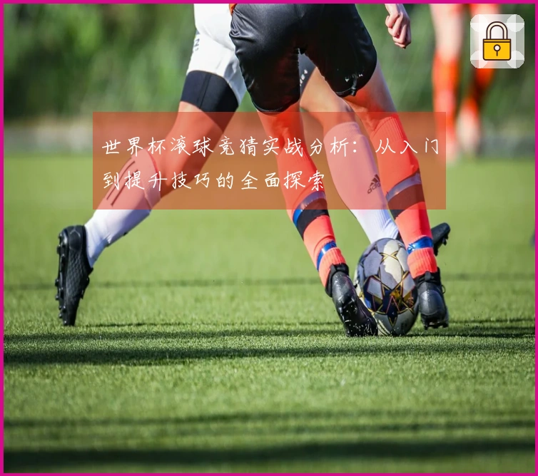 世界杯滚球竞猜实战分析：从入门到提升技巧的全面探索