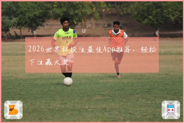 2026世界杯投注最佳App推荐，轻松下注赢大奖