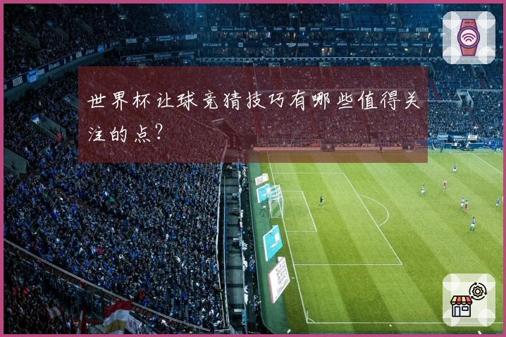 世界杯让球竞猜技巧有哪些值得关注的点？