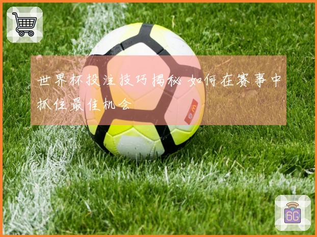 世界杯投注技巧揭秘 如何在赛事中抓住最佳机会