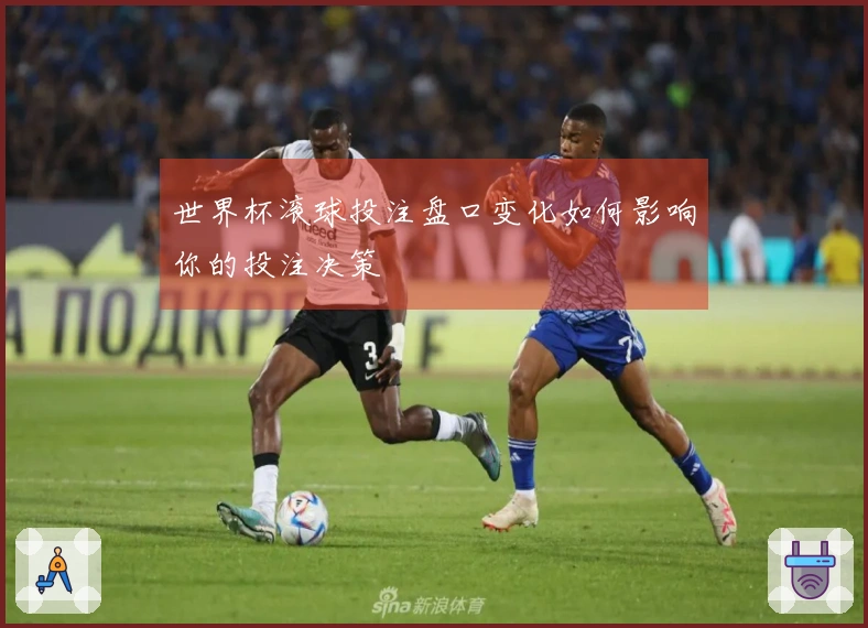 世界杯滚球投注盘口变化如何影响你的投注决策
