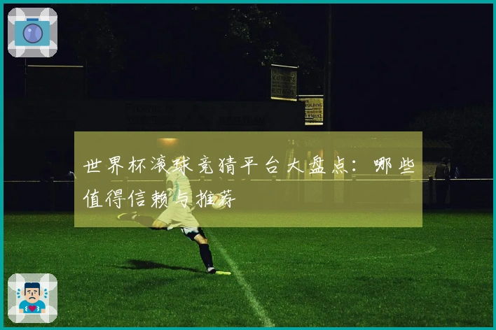 世界杯滚球竞猜平台大盘点：哪些值得信赖与推荐