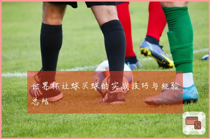 世界杯让球买球的实战技巧与经验总结