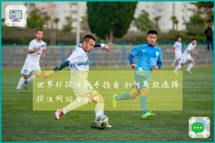 世界杯投注新手指南 如何有效选择投注网站与策略