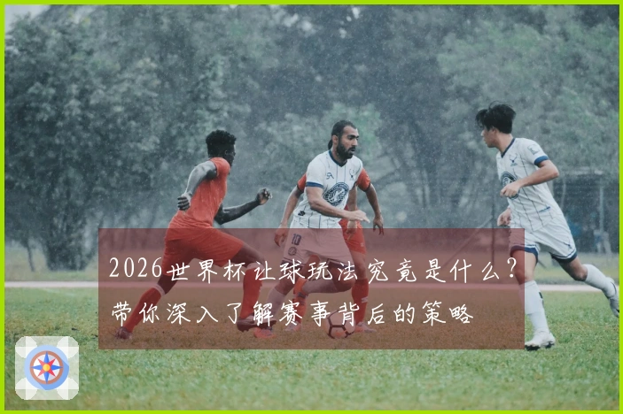 2026世界杯让球玩法究竟是什么？带你深入了解赛事背后的策略