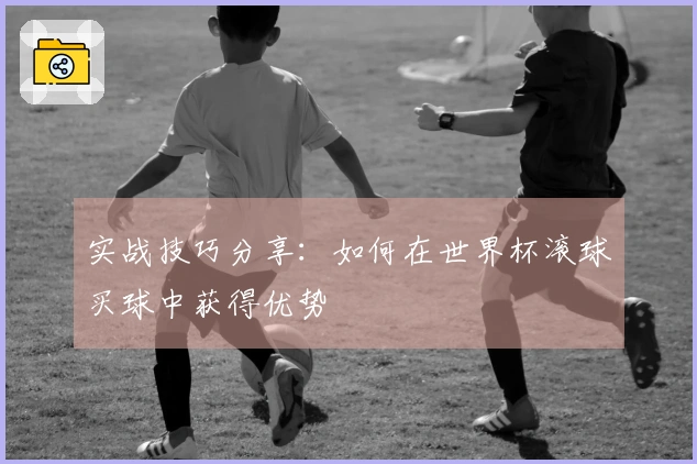 实战技巧分享：如何在世界杯滚球买球中获得优势