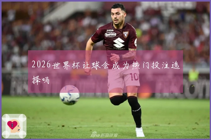 2026世界杯让球会成为热门投注选择吗