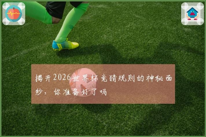 揭开2026世界杯竞猜规则的神秘面纱，你准备好了吗