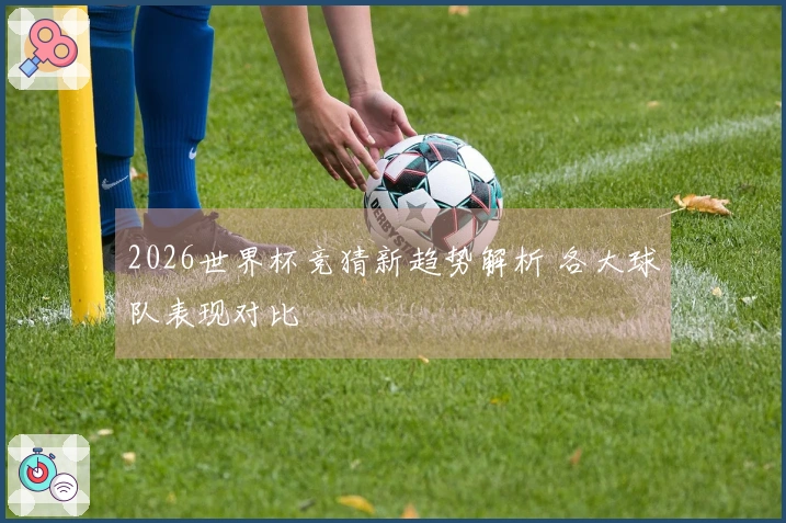 2026世界杯竞猜新趋势解析 各大球队表现对比