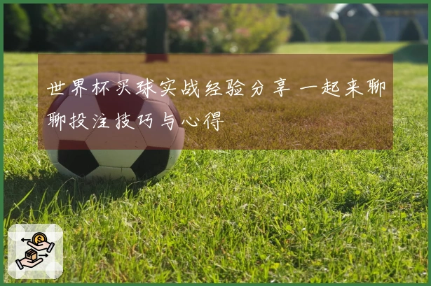世界杯买球实战经验分享 一起来聊聊投注技巧与心得