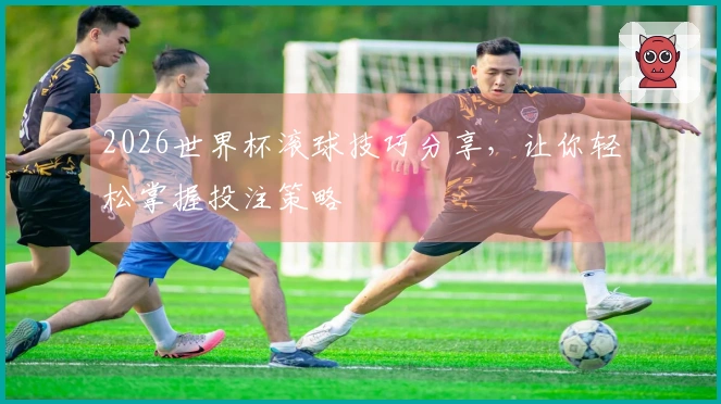 2026世界杯滚球技巧分享,让你轻松掌握投注策略