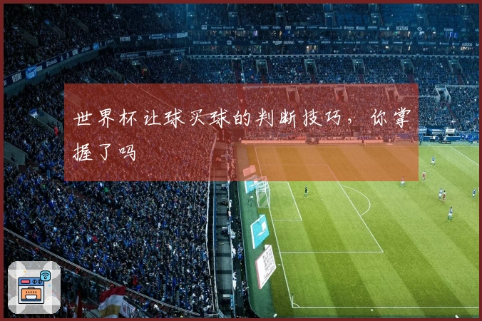 世界杯让球买球的判断技巧,你掌握了吗