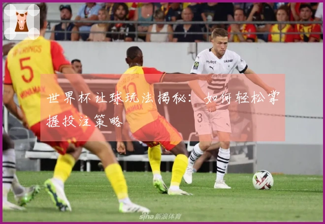 世界杯让球玩法揭秘:如何轻松掌握投注策略