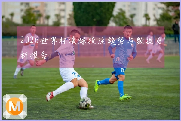 2026世界杯滚球投注趋势与数据分析报告