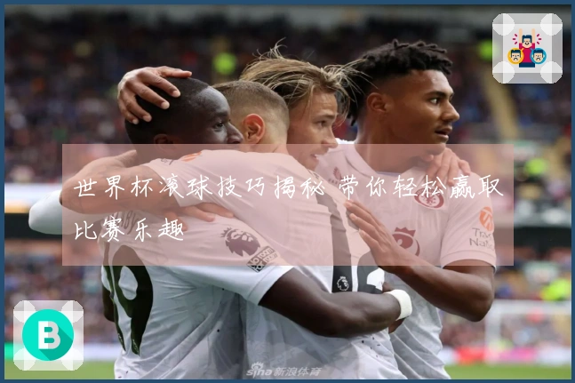 世界杯滚球技巧揭秘 带你轻松赢取比赛乐趣