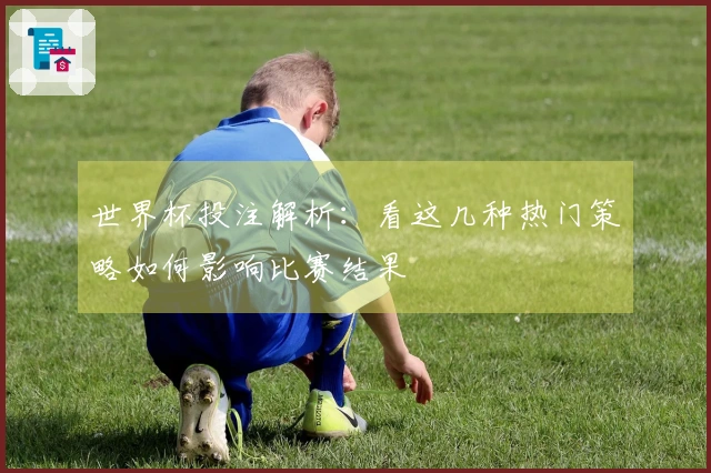 世界杯投注解析:看这几种热门策略如何影响比赛结果