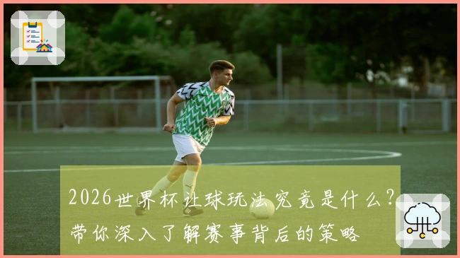 2026世界杯让球玩法究竟是什么？带你深入了解赛事背后的策略