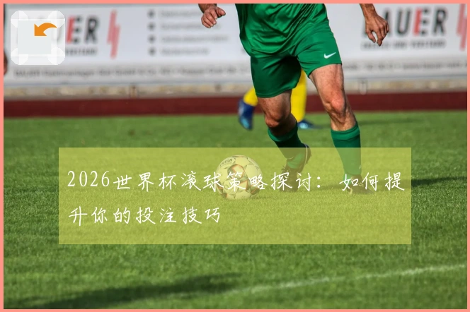 2026世界杯滚球策略探讨：如何提升你的投注技巧