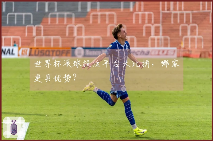世界杯滚球投注平台大比拼,哪家更具优势?