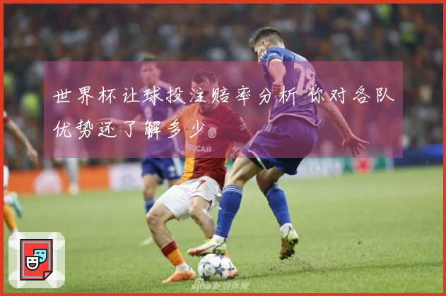 世界杯让球投注赔率分析 你对各队优势还了解多少