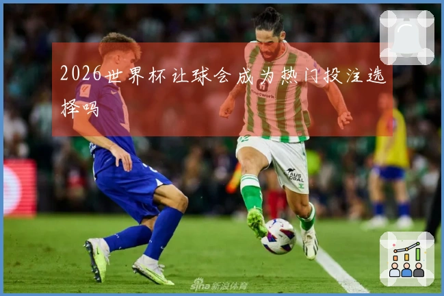 2026世界杯让球会成为热门投注选择吗