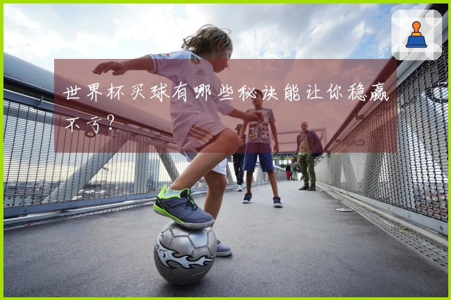 世界杯买球有哪些秘诀能让你稳赢不亏？