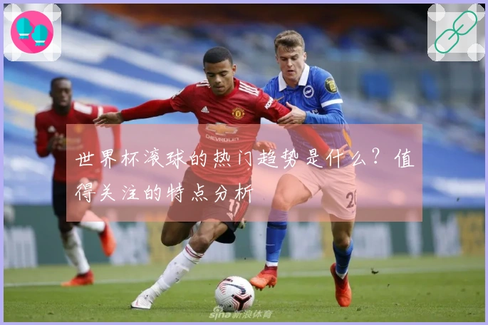 世界杯滚球的热门趋势是什么？值得关注的特点分析