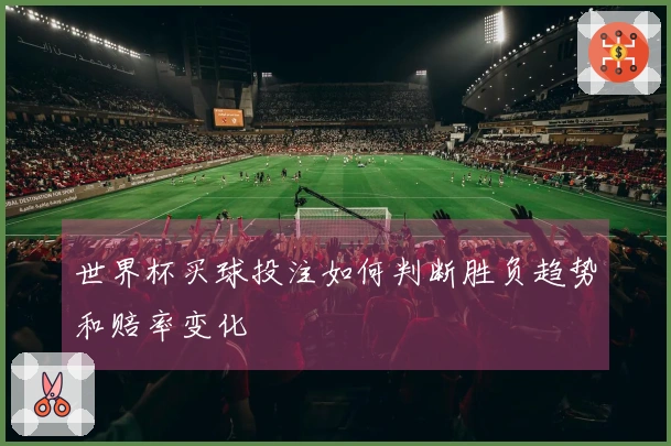 世界杯买球投注如何判断胜负趋势和赔率变化