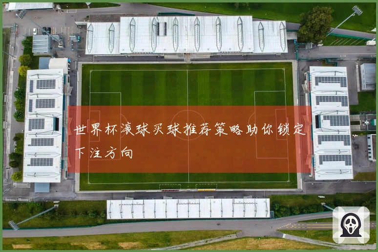 世界杯滚球买球推荐策略助你锁定下注方向