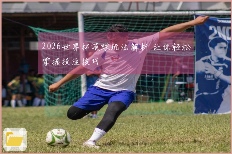 2026世界杯滚球玩法解析 让你轻松掌握投注技巧
