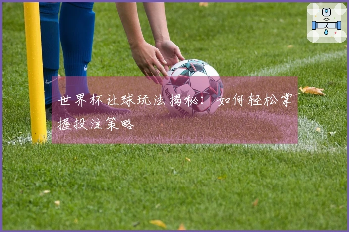世界杯让球玩法揭秘：如何轻松掌握投注策略