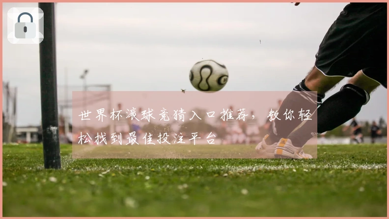 世界杯滚球竞猜入口推荐，教你轻松找到最佳投注平台