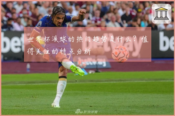 世界杯滚球的热门趋势是什么？值得关注的特点分析