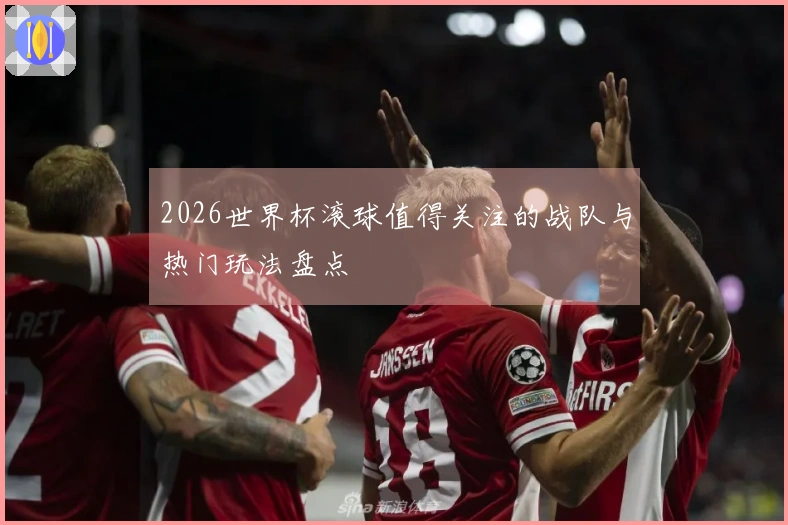 2026世界杯滚球值得关注的战队与热门玩法盘点