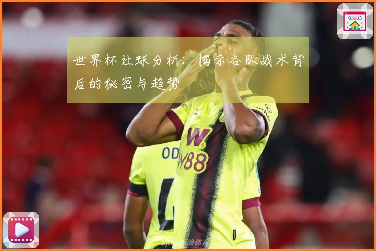 世界杯让球分析：揭示各队战术背后的秘密与趋势